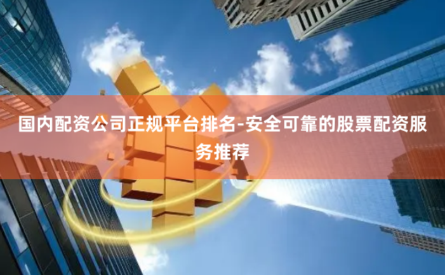 国内配资公司正规平台排名-安全可靠的股票配资服务推荐