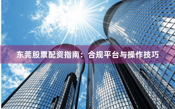东莞股票配资指南：合规平台与操作技巧