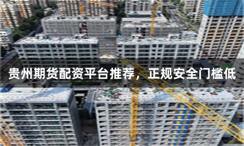贵州期货配资平台推荐，正规安全门槛低