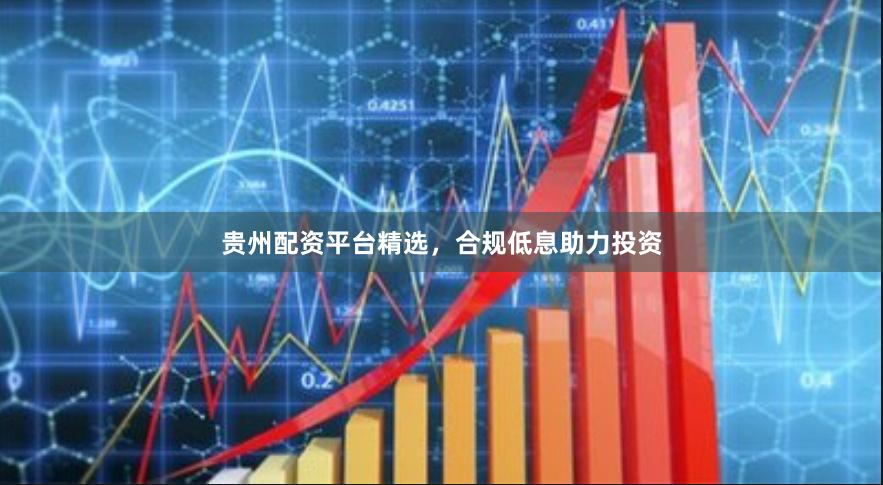 贵州配资平台精选，合规低息助力投资
