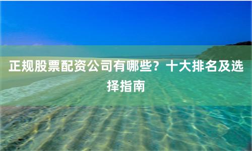 正规股票配资公司有哪些？十大排名及选择指南