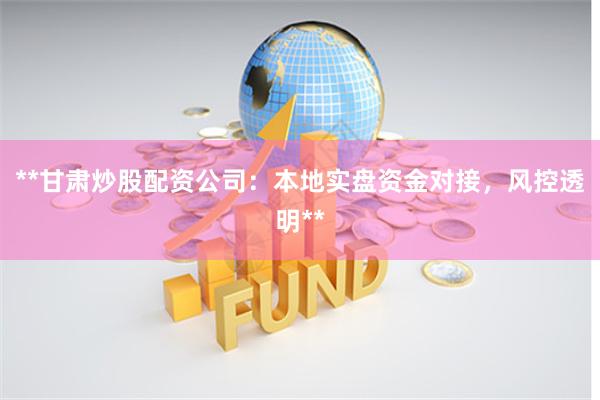 **甘肃炒股配资公司：本地实盘资金对接，风控透明**