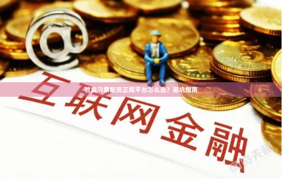 甘肃股票配资正规平台怎么选？避坑指南