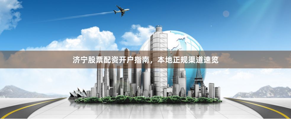 济宁股票配资开户指南，本地正规渠道速览
